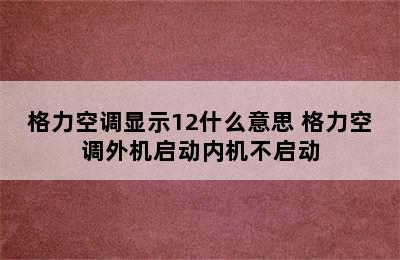 格力空调显示12什么意思 格力空调外机启动内机不启动